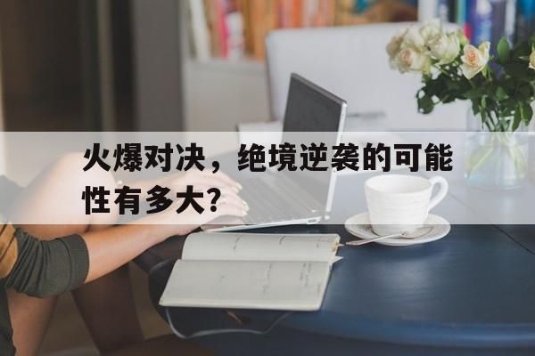PG电子试玩-火爆对决，绝境逆袭的可能性有多大？